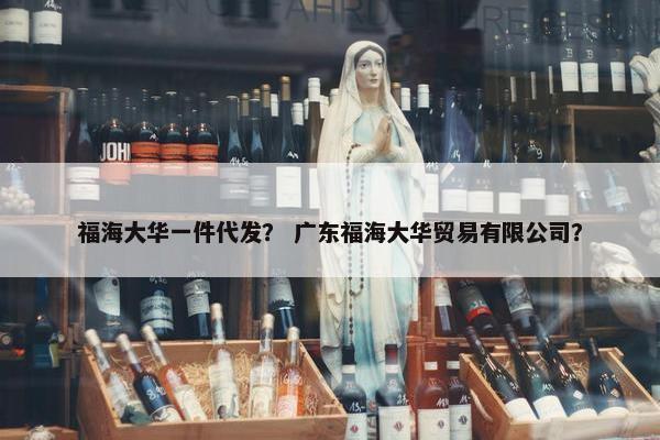 福海大华一件代发？ 广东福海大华贸易有限公司？