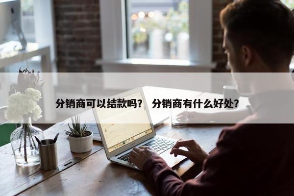 分销商可以结款吗？ 分销商有什么好处？