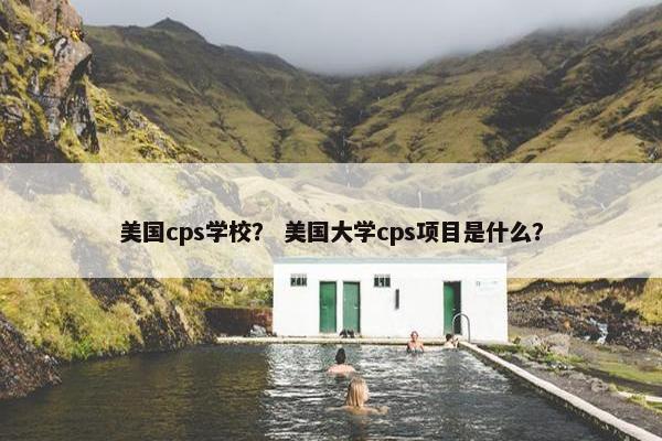 美国cps学校？ 美国大学cps项目是什么？