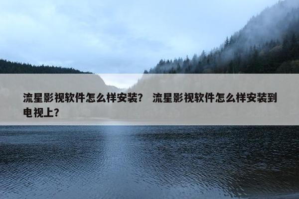 流星影视软件怎么样安装？ 流星影视软件怎么样安装到电视上？