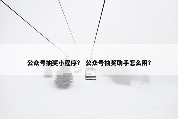 公众号抽奖小程序？ 公众号抽奖助手怎么用？