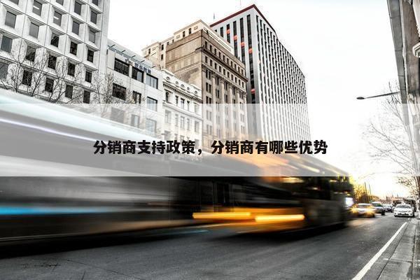 分销商支持政策，分销商有哪些优势