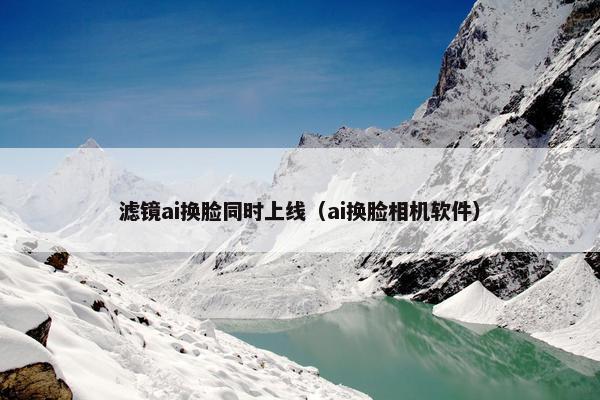 滤镜ai换脸同时上线（ai换脸相机软件）