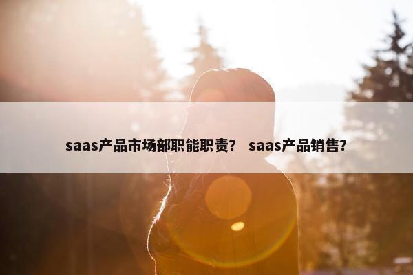saas产品市场部职能职责？ saas产品销售？