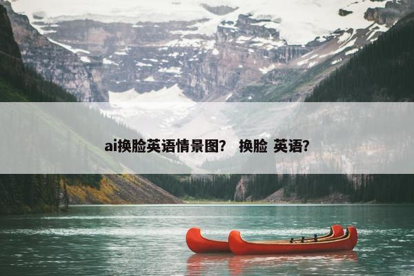 ai换脸英语情景图？ 换脸 英语？