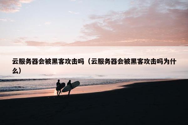 云服务器会被黑客攻击吗（云服务器会被黑客攻击吗为什么）