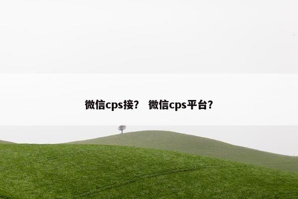 微信cps接？ 微信cps平台？