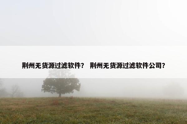 荆州无货源过滤软件？ 荆州无货源过滤软件公司？