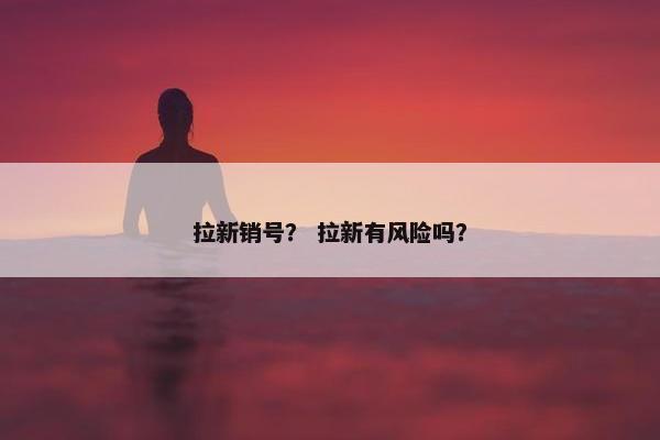 拉新销号？ 拉新有风险吗？