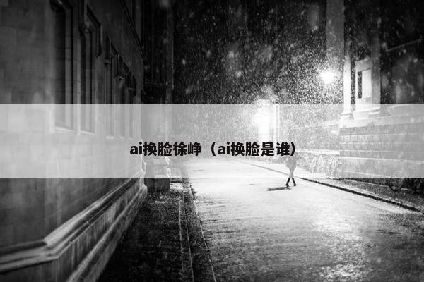 ai换脸徐峥（ai换脸是谁）
