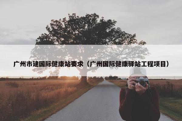 广州市建国际健康站要求（广州国际健康驿站工程项目）