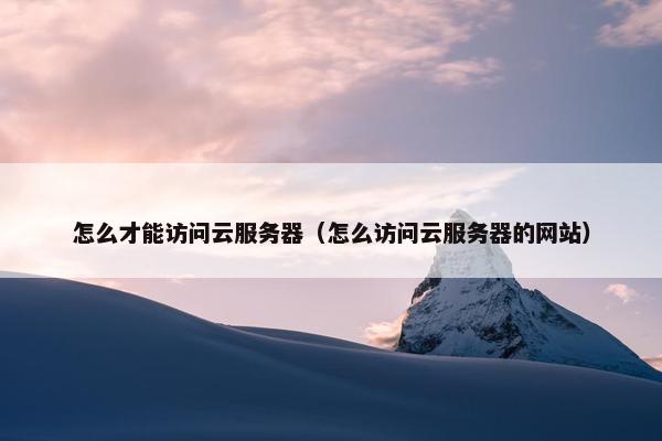 怎么才能访问云服务器（怎么访问云服务器的网站）