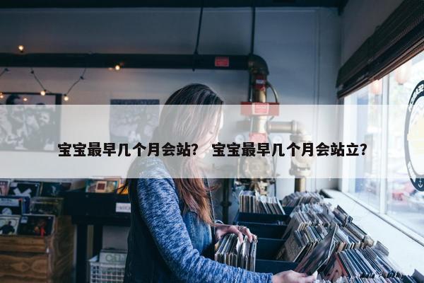 宝宝最早几个月会站？ 宝宝最早几个月会站立？