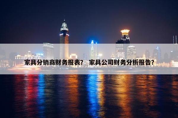 家具分销商财务报表？ 家具公司财务分析报告？
