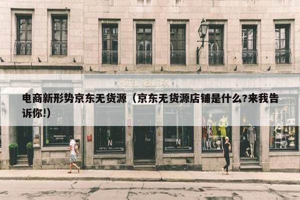 电商新形势京东无货源（京东无货源店铺是什么?来我告诉你!）