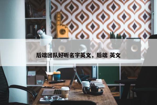后端团队好听名字英文，后端 英文