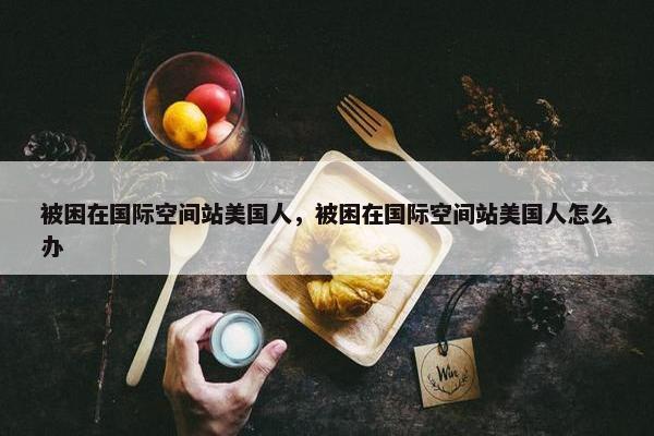 被困在国际空间站美国人，被困在国际空间站美国人怎么办