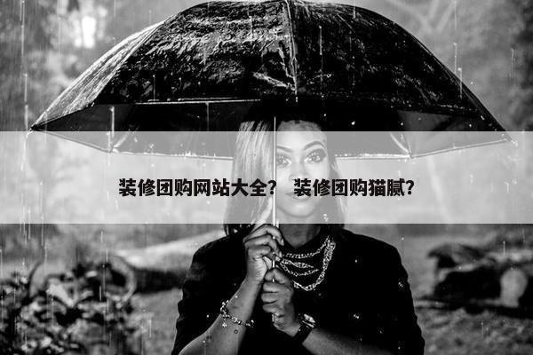装修团购网站大全？ 装修团购猫腻？