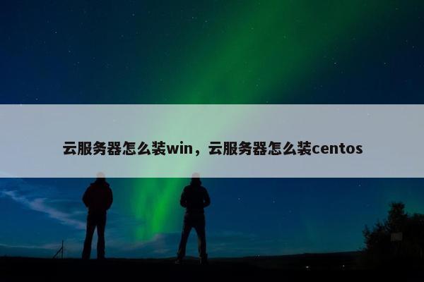 云服务器怎么装win，云服务器怎么装centos
