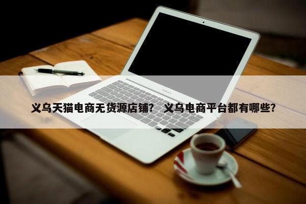 义乌天猫电商无货源店铺？ 义乌电商平台都有哪些？