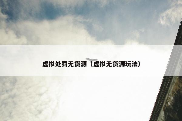 虚拟处罚无货源（虚拟无货源玩法）