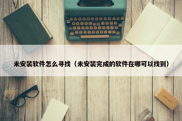 未安装软件怎么寻找（未安装完成的软件在哪可以找到）