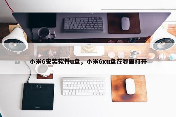 小米6安装软件u盘，小米6xu盘在哪里打开