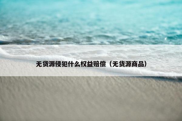 无货源侵犯什么权益赔偿（无货源商品）