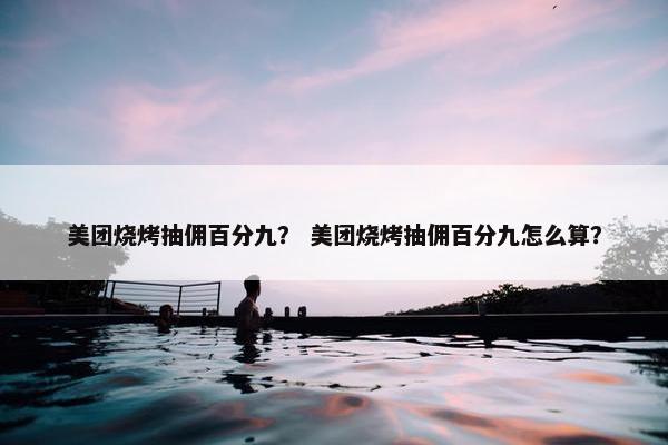 美团烧烤抽佣百分九？ 美团烧烤抽佣百分九怎么算？