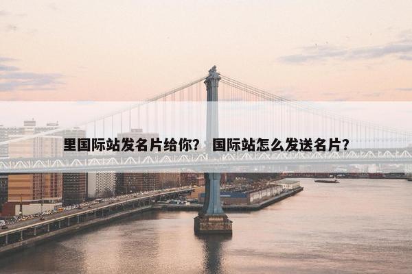 里国际站发名片给你？ 国际站怎么发送名片？