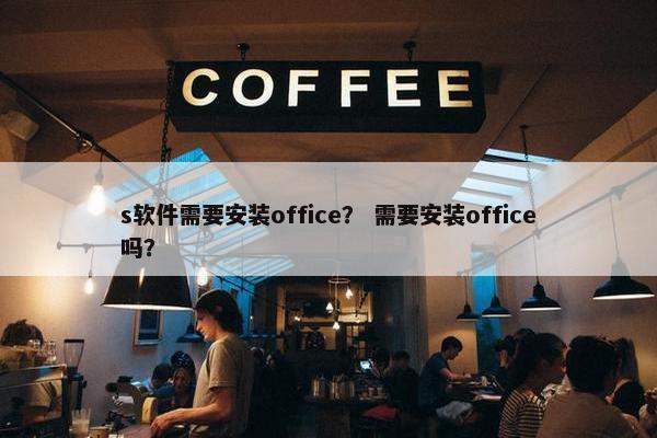 s软件需要安装office？ 需要安装office吗？