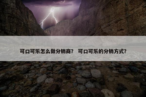可口可乐怎么做分销商？ 可口可乐的分销方式？
