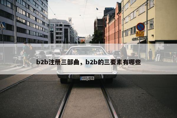 b2b注册三部曲，b2b的三要素有哪些