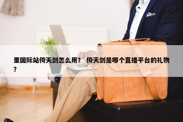 里国际站倚天剑怎么用？ 倚天剑是哪个直播平台的礼物？