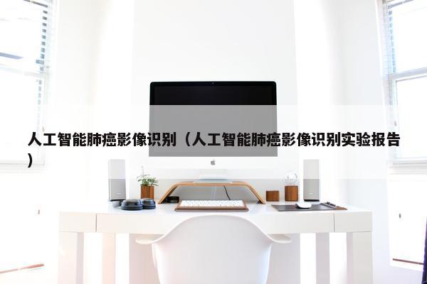 人工智能肺癌影像识别（人工智能肺癌影像识别实验报告）