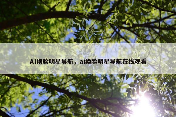 AI换脸明星导航，ai换脸明星导航在线观看