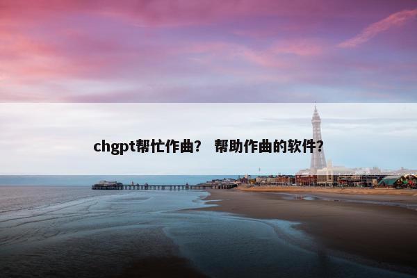 chgpt帮忙作曲？ 帮助作曲的软件？
