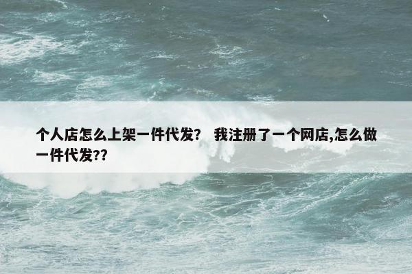 个人店怎么上架一件代发？ 我注册了一个网店,怎么做一件代发?？