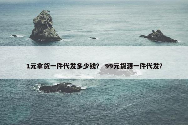 1元拿货一件代发多少钱？ 99元货源一件代发？