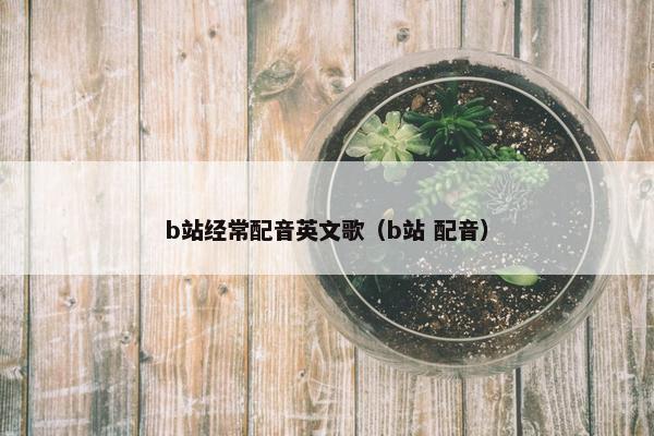 b站经常配音英文歌（b站 配音）
