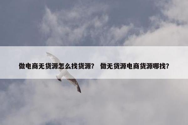 做电商无货源怎么找货源？ 做无货源电商货源哪找？