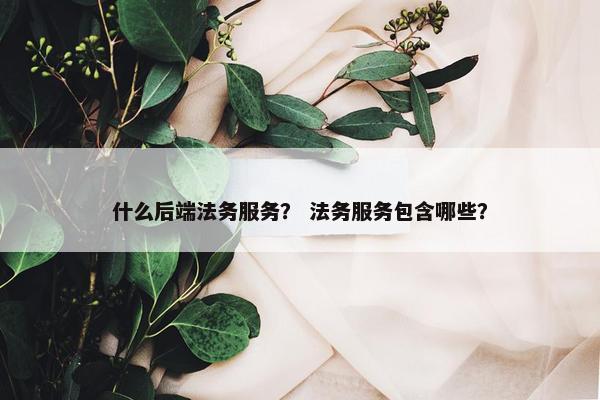 什么后端法务服务？ 法务服务包含哪些？