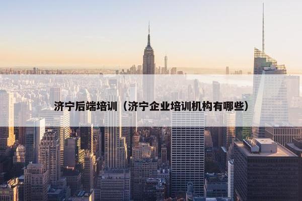 济宁后端培训（济宁企业培训机构有哪些）