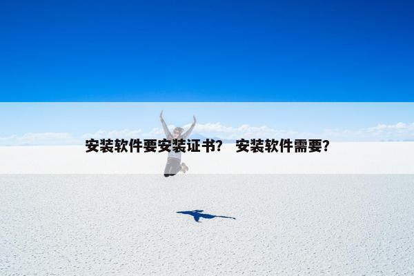 安装软件要安装证书？ 安装软件需要？