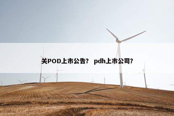 关POD上市公告？ pdh上市公司？