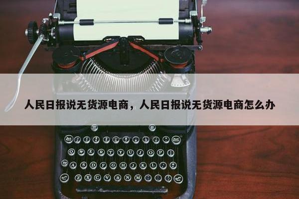 人民日报说无货源电商，人民日报说无货源电商怎么办