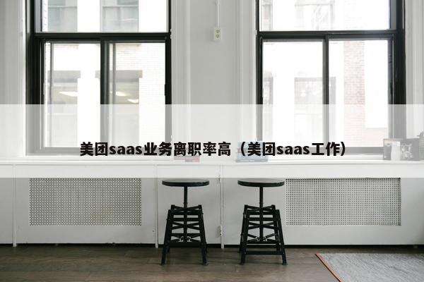 美团saas业务离职率高（美团saas工作）