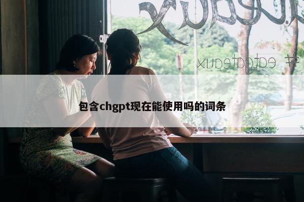 包含chgpt现在能使用吗的词条