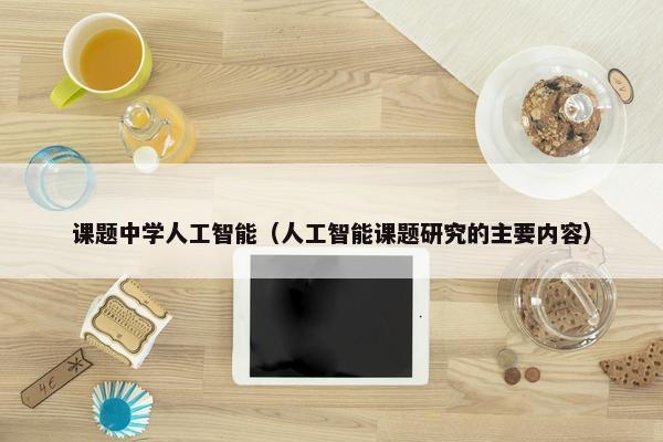 课题中学人工智能（人工智能课题研究的主要内容）