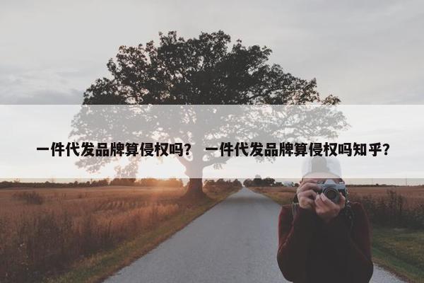 一件代发品牌算侵权吗？ 一件代发品牌算侵权吗知乎？